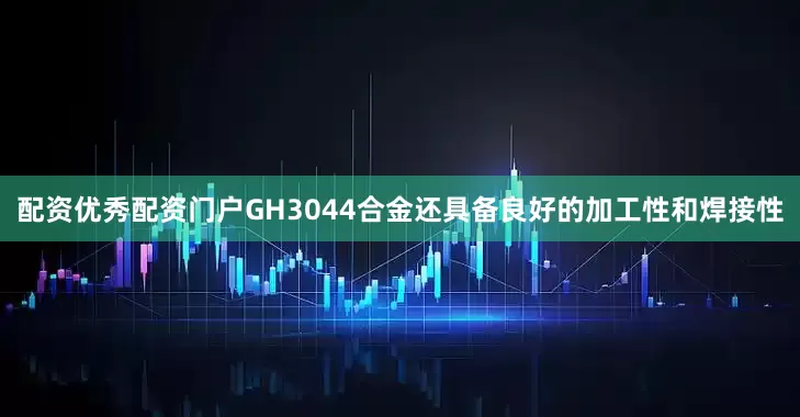 配资优秀配资门户GH3044合金还具备良好的加工性和焊接性