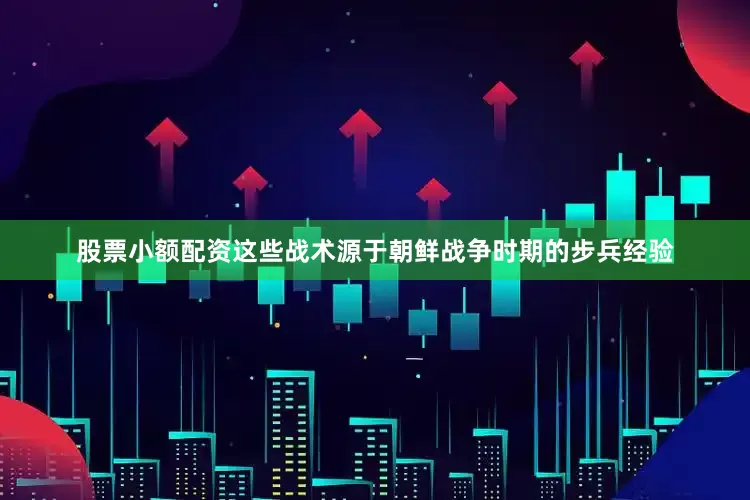股票小额配资这些战术源于朝鲜战争时期的步兵经验