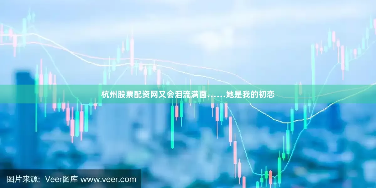 杭州股票配资网又会泪流满面……她是我的初恋