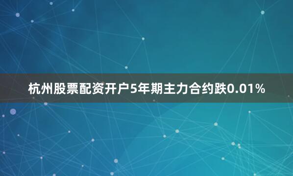 杭州股票配资开户5年期主力合约跌0.01%