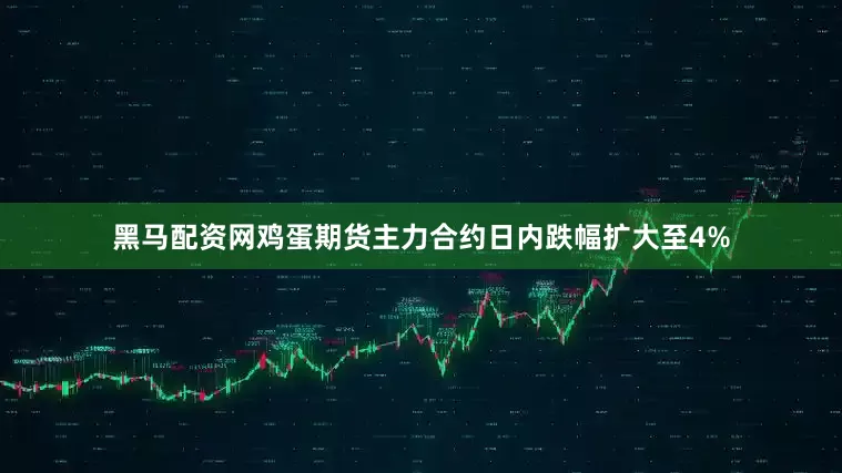 黑马配资网鸡蛋期货主力合约日内跌幅扩大至4%