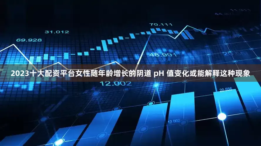 2023十大配资平台女性随年龄增长的阴道 pH 值变化或能解释这种现象