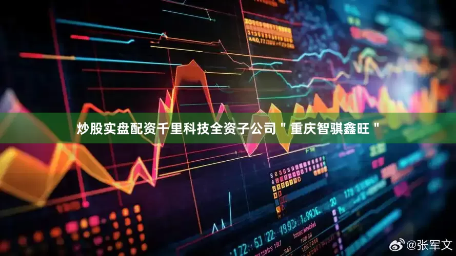 炒股实盘配资千里科技全资子公司＂重庆智骐鑫旺＂