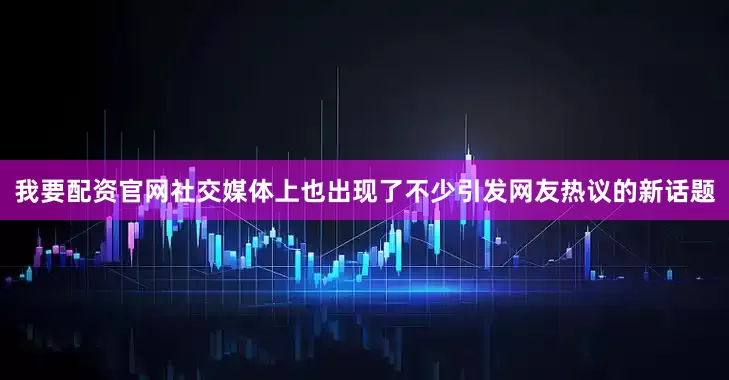 我要配资官网社交媒体上也出现了不少引发网友热议的新话题
