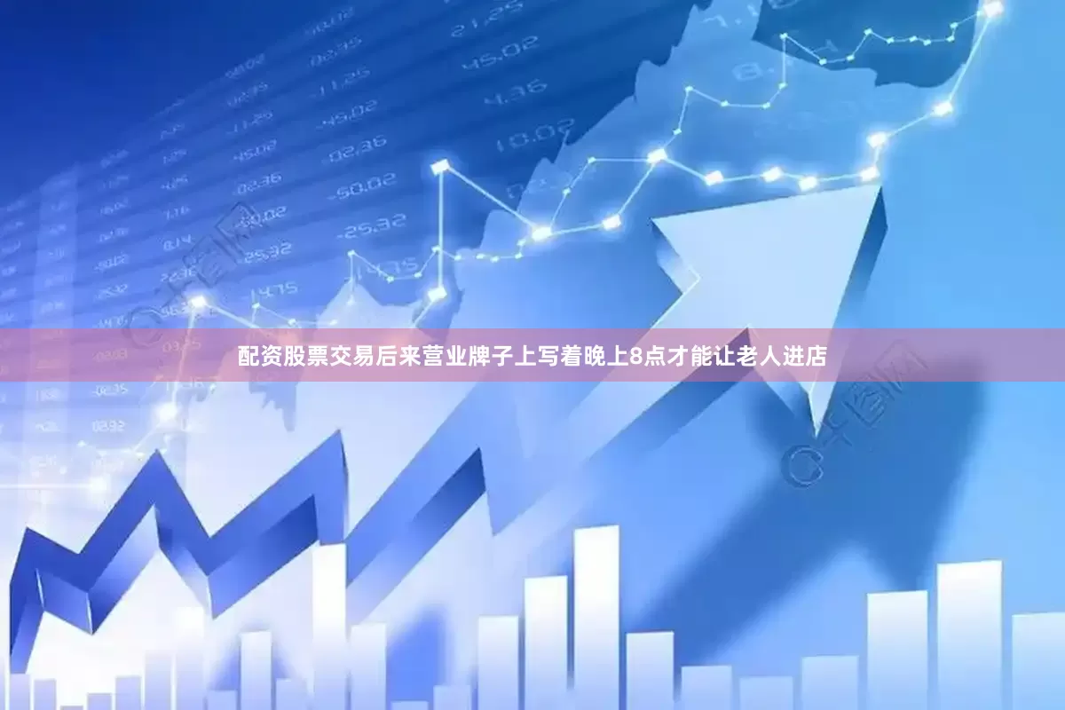 配资股票交易后来营业牌子上写着晚上8点才能让老人进店