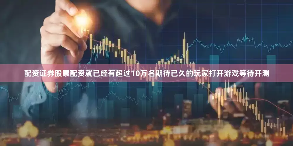 配资证券股票配资就已经有超过10万名期待已久的玩家打开游戏等待开测
