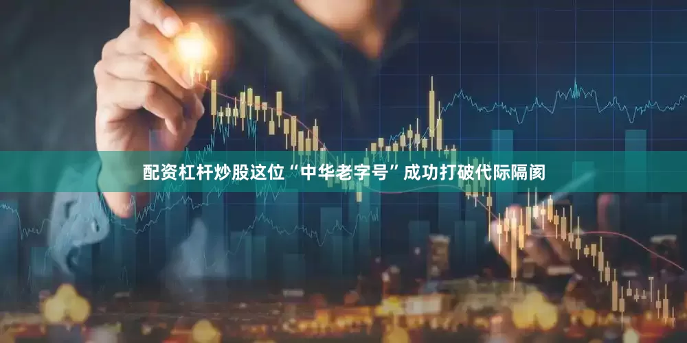 配资杠杆炒股这位“中华老字号”成功打破代际隔阂