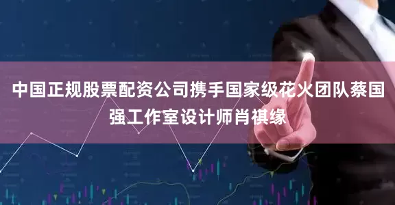 中国正规股票配资公司携手国家级花火团队蔡国强工作室设计师肖祺缘