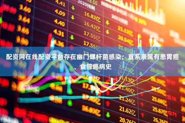 配资网在线配资平台存在幽门螺杆菌感染；直系亲属有患胃癌、食管癌病史