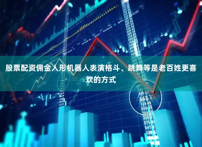 股票配资佣金人形机器人表演格斗、跳舞等是老百姓更喜欢的方式