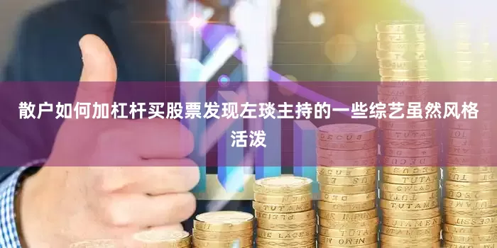 散户如何加杠杆买股票发现左琰主持的一些综艺虽然风格活泼