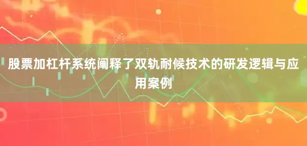 股票加杠杆系统阐释了双轨耐候技术的研发逻辑与应用案例