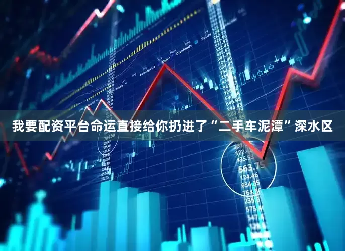 我要配资平台命运直接给你扔进了“二手车泥潭”深水区