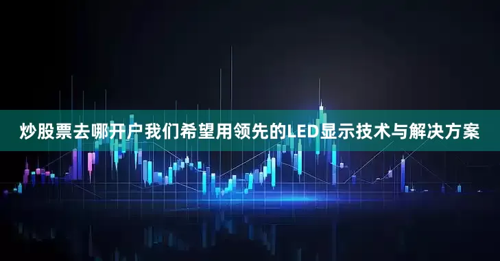 炒股票去哪开户我们希望用领先的LED显示技术与解决方案