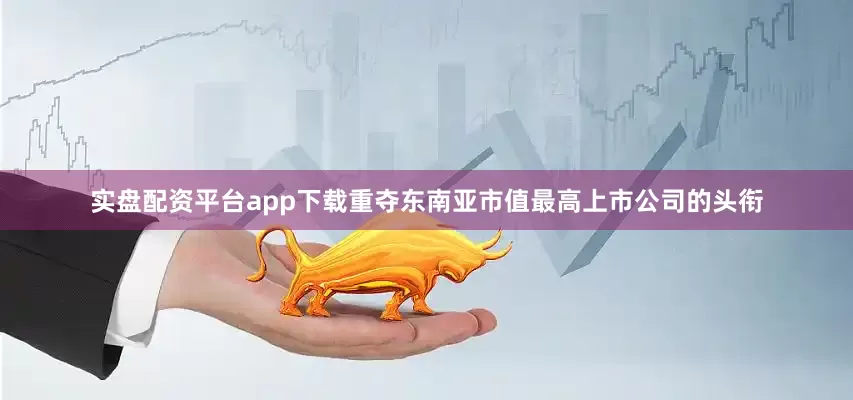实盘配资平台app下载重夺东南亚市值最高上市公司的头衔