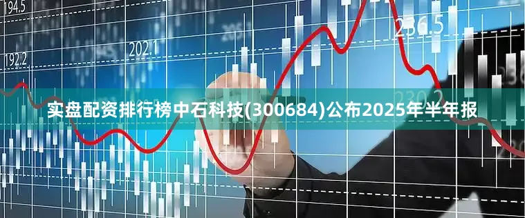 实盘配资排行榜中石科技(300684)公布2025年半年报