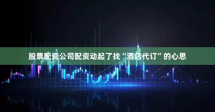 股票配资公司配资动起了找“酒店代订”的心思