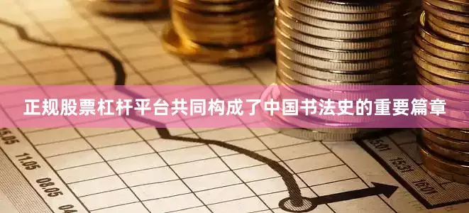 正规股票杠杆平台共同构成了中国书法史的重要篇章