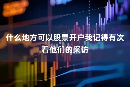 什么地方可以股票开户我记得有次看他们的采访