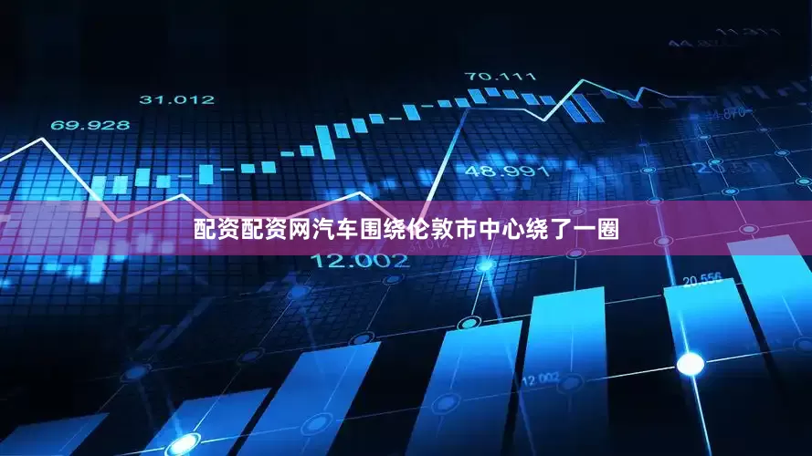 配资配资网汽车围绕伦敦市中心绕了一圈