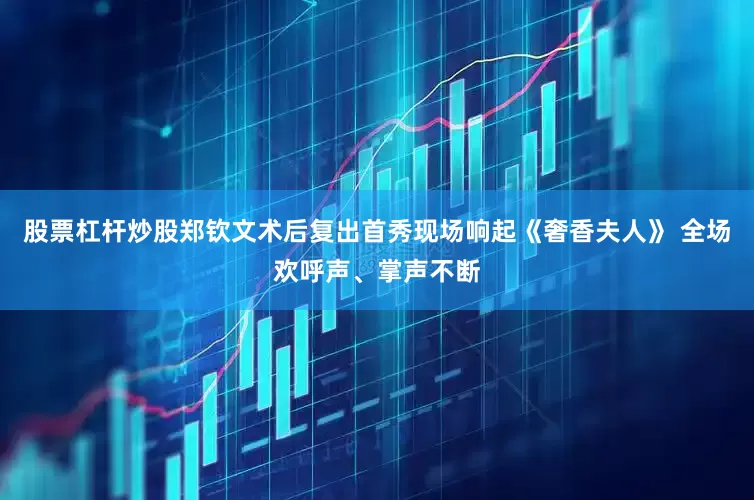 股票杠杆炒股郑钦文术后复出首秀现场响起《奢香夫人》 全场欢呼声、掌声不断