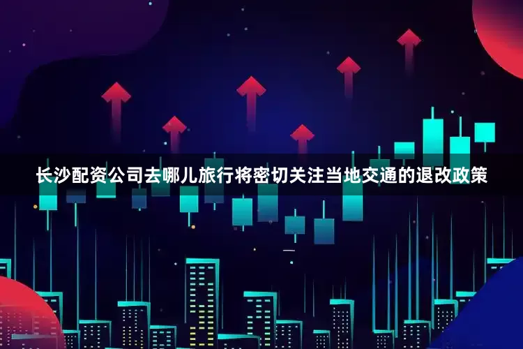 长沙配资公司去哪儿旅行将密切关注当地交通的退改政策