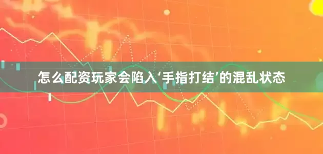 怎么配资玩家会陷入‘手指打结’的混乱状态