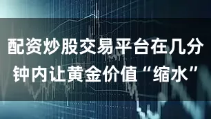 配资炒股交易平台在几分钟内让黄金价值“缩水”