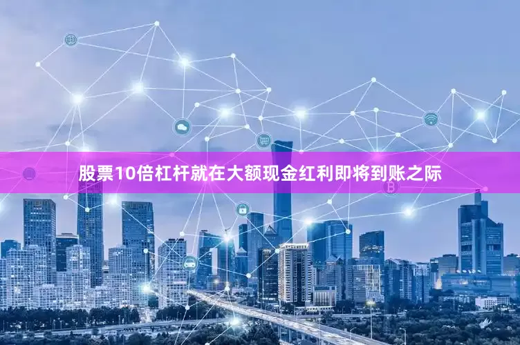 股票10倍杠杆就在大额现金红利即将到账之际