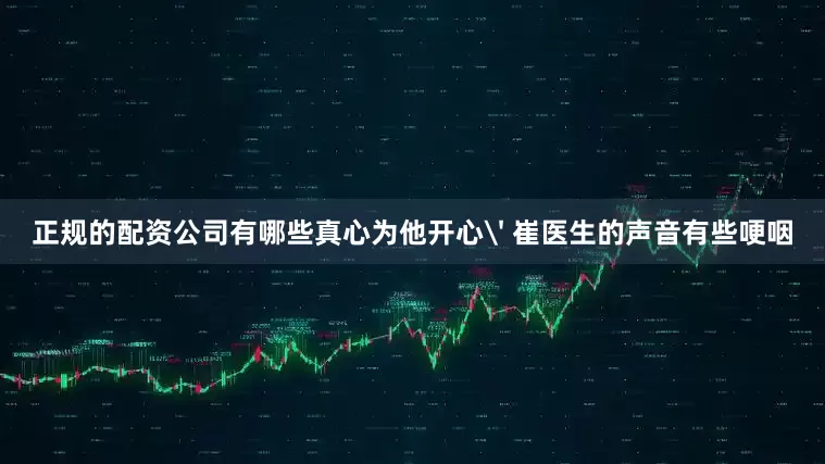 正规的配资公司有哪些真心为他开心' 崔医生的声音有些哽咽