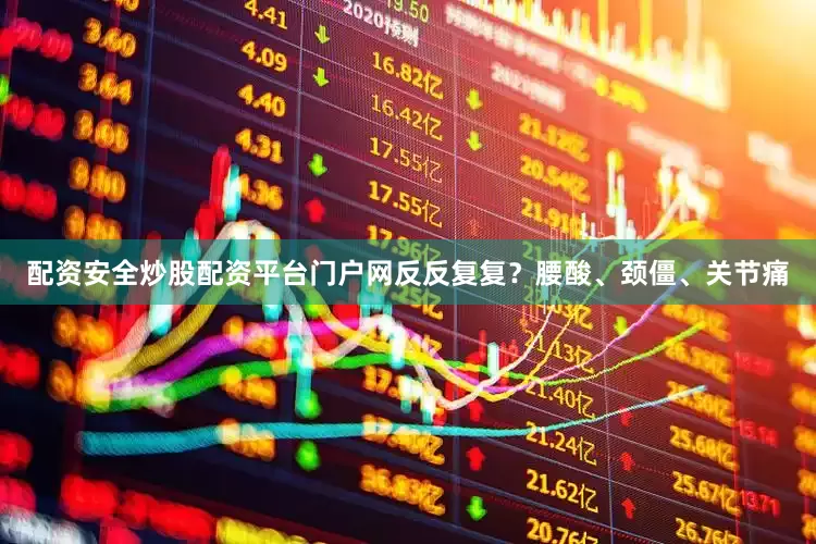 配资安全炒股配资平台门户网反反复复？腰酸、颈僵、关节痛