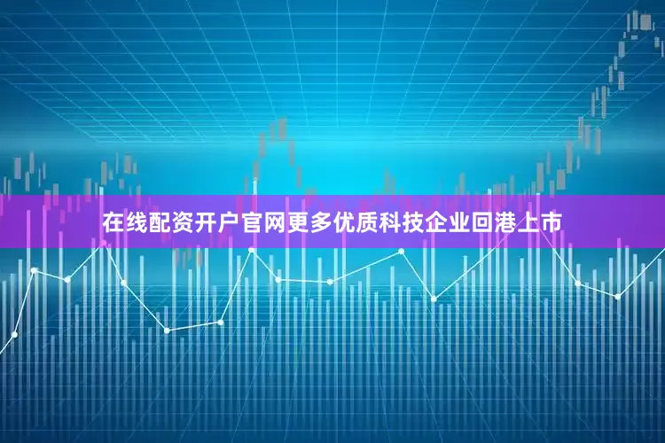 在线配资开户官网更多优质科技企业回港上市