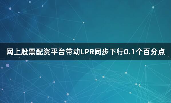 网上股票配资平台带动LPR同步下行0.1个百分点